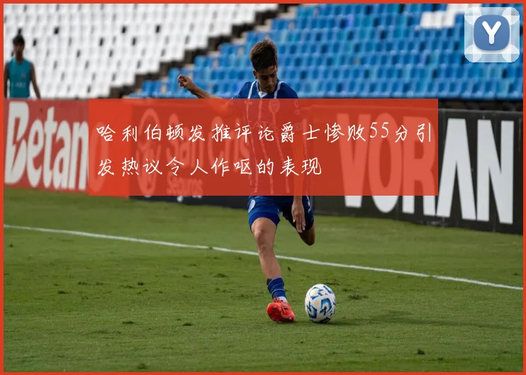 哈利伯顿发推评论爵士惨败55分引发热议令人作呕的表现
