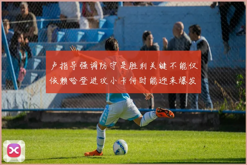 卢指导强调防守是胜利关键不能仅依赖哈登进攻小卡何时能迎来爆发成疑
