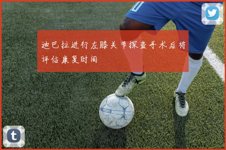 迪巴拉进行左膝关节探查手术后将评估康复时间
