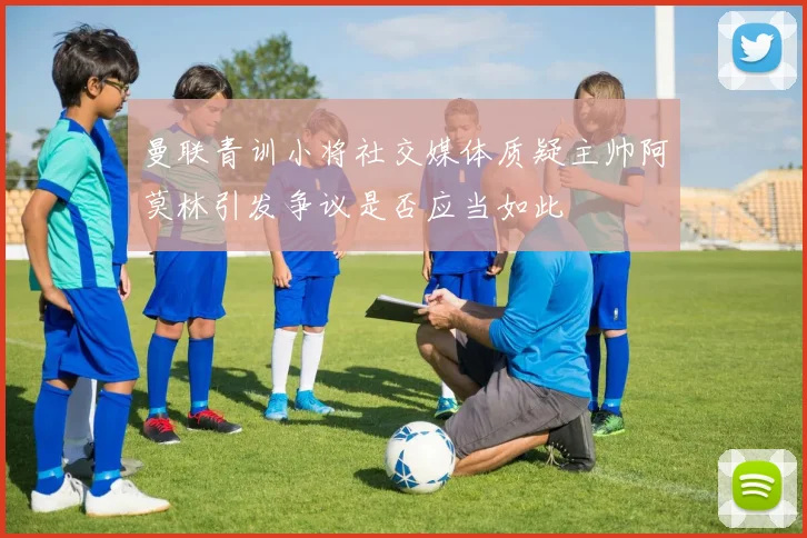 曼联青训小将社交媒体质疑主帅阿莫林引发争议是否应当如此