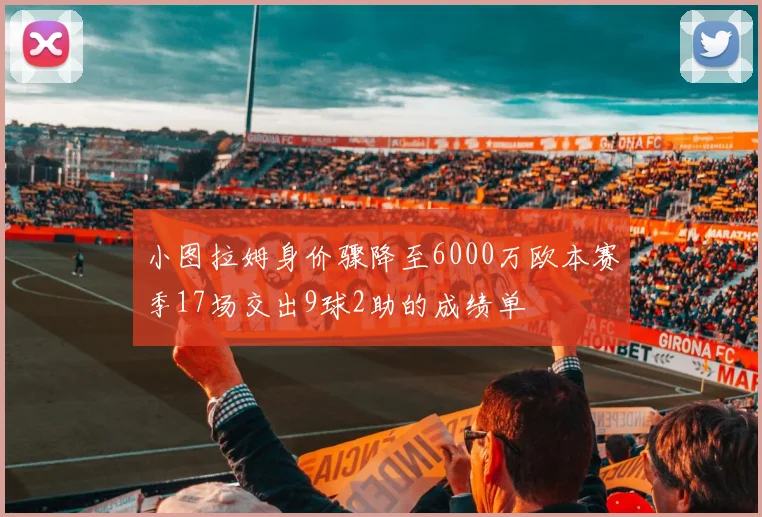 小图拉姆身价骤降至6000万欧本赛季17场交出9球2助的成绩单