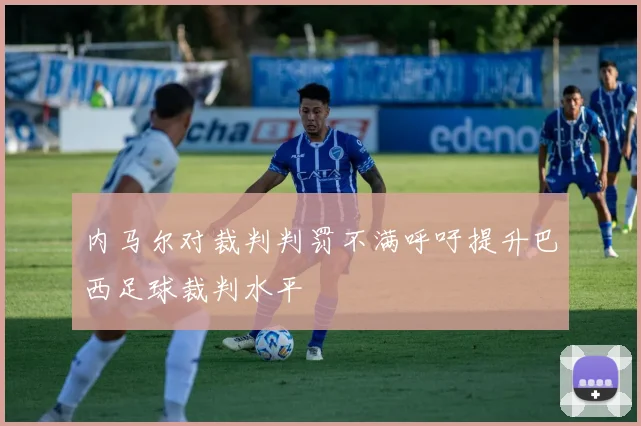 内马尔对裁判判罚不满呼吁提升巴西足球裁判水平
