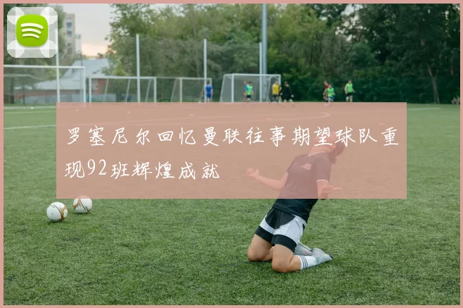 罗塞尼尔回忆曼联往事期望球队重现92班辉煌成就