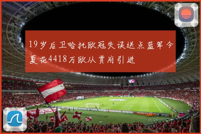 19岁后卫哈托欧冠失误送点蓝军今夏花4418万欧从贾府引进