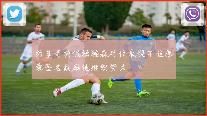 约基奇调侃杨瀚森对位表现不佳愿意签名鼓励他继续努力