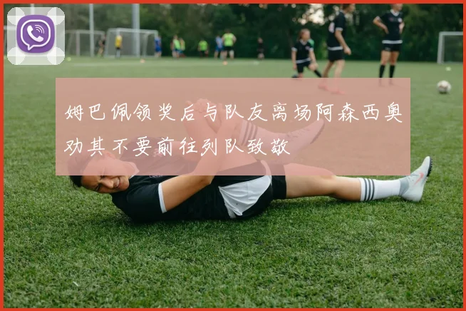 姆巴佩领奖后与队友离场阿森西奥劝其不要前往列队致敬