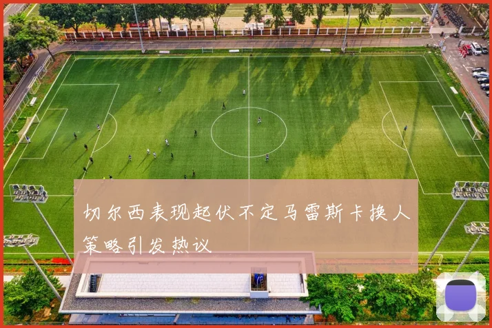 切尔西表现起伏不定马雷斯卡换人策略引发热议