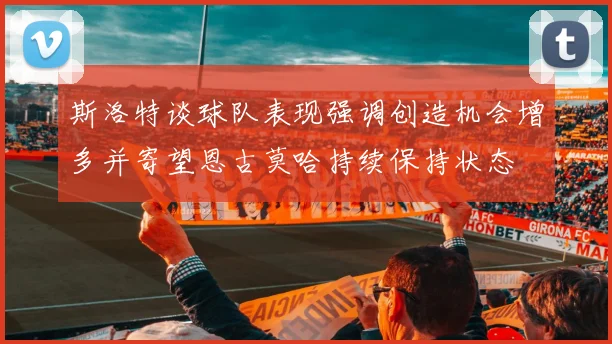 斯洛特谈球队表现强调创造机会增多并寄望恩古莫哈持续保持状态
