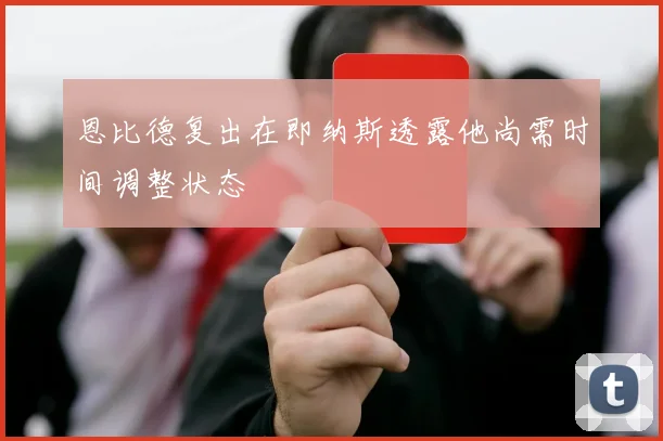 恩比德复出在即纳斯透露他尚需时间调整状态