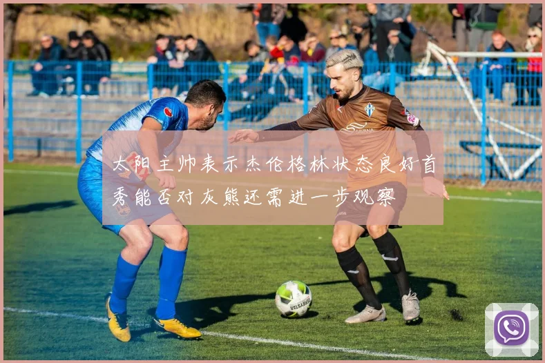 太阳主帅表示杰伦格林状态良好首秀能否对灰熊还需进一步观察