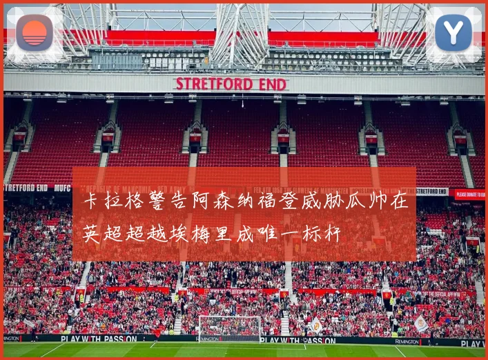 卡拉格警告阿森纳福登威胁瓜帅在英超超越埃梅里成唯一标杆