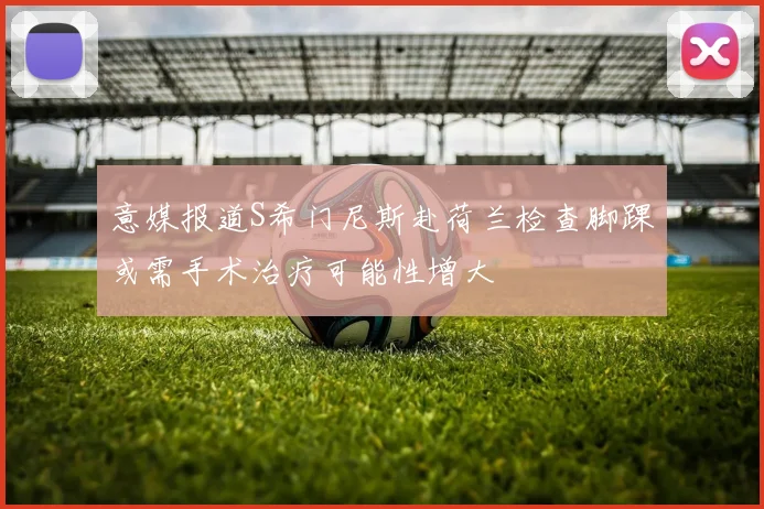 意媒报道S希门尼斯赴荷兰检查脚踝或需手术治疗可能性增大