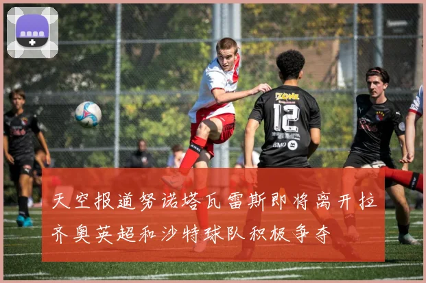 天空报道努诺塔瓦雷斯即将离开拉齐奥英超和沙特球队积极争夺