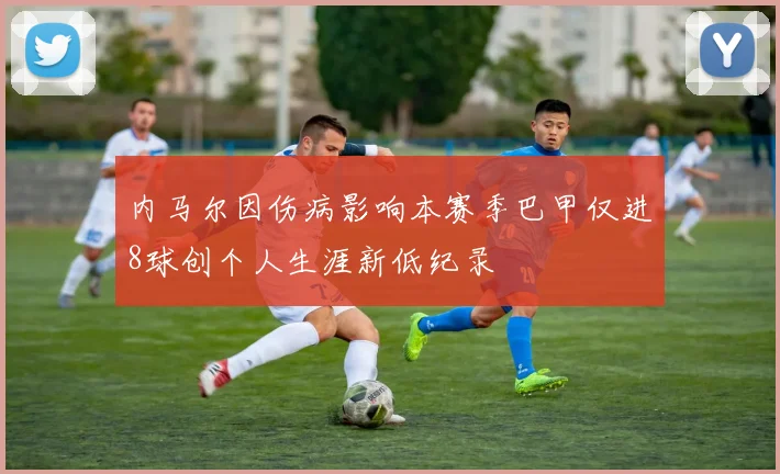 内马尔因伤病影响本赛季巴甲仅进8球创个人生涯新低纪录
