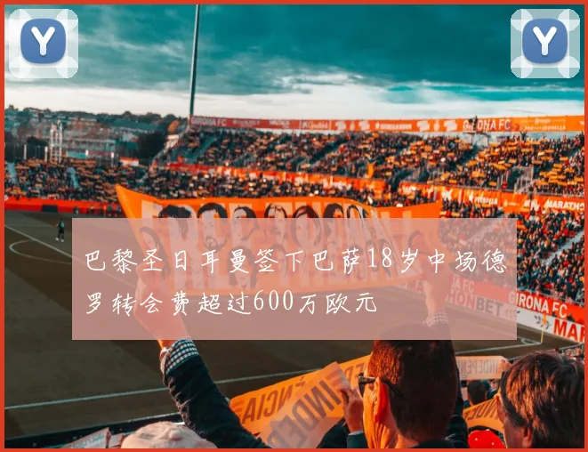 巴黎圣日耳曼签下巴萨18岁中场德罗转会费超过600万欧元