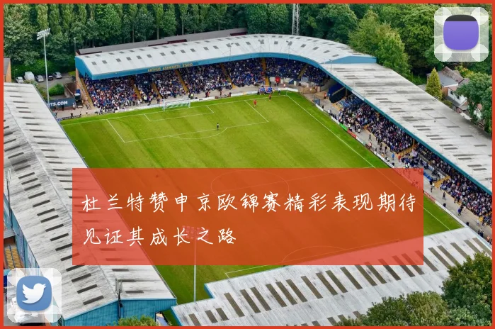 杜兰特赞申京欧锦赛精彩表现期待见证其成长之路