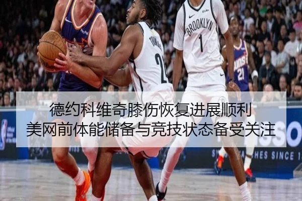 德约科维奇膝伤恢复进展顺利 美网前体能储备与竞技状态备受关注